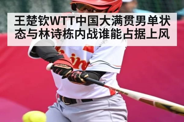 王楚钦WTT中国大满贯男单状态与林诗栋内战谁能占据上风